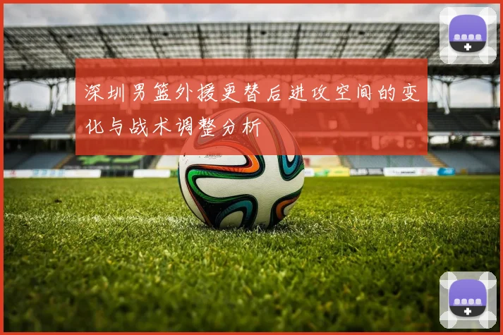 深圳男篮外援更替后进攻空间的变化与战术调整分析
