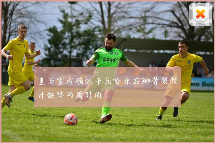 皇马官方确认卡瓦哈尔右脚骨裂预计缺阵两周时间