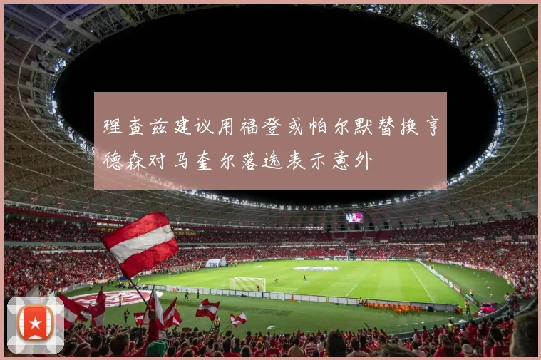 理查兹建议用福登或帕尔默替换亨德森对马奎尔落选表示意外