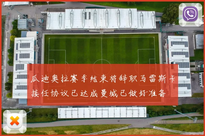 瓜迪奥拉赛季结束将辞职马雷斯卡接任协议已达成曼城已做好准备