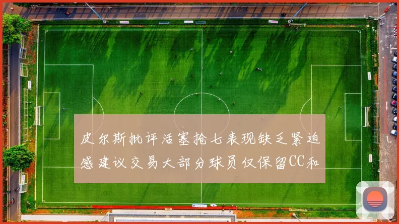 皮尔斯批评活塞抢七表现缺乏紧迫感建议交易大部分球员仅保留CC和詹金斯