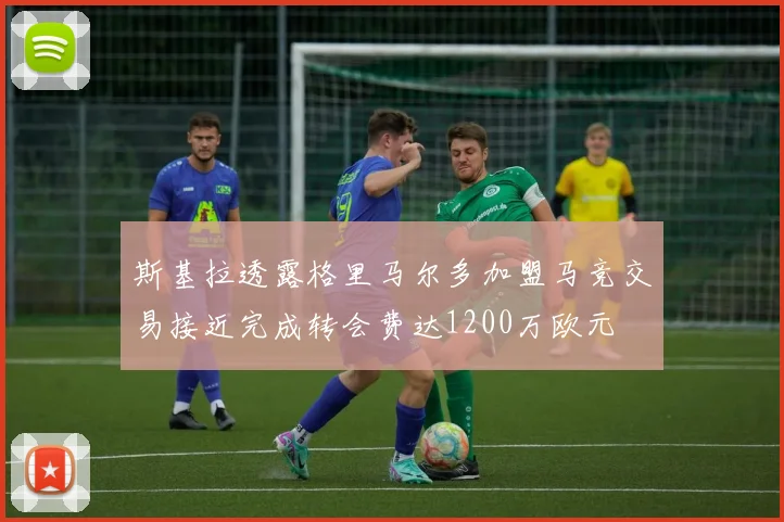 斯基拉透露格里马尔多加盟马竞交易接近完成转会费达1200万欧元