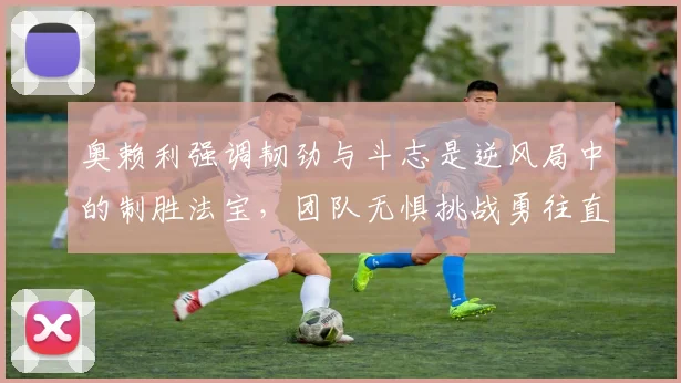 奥赖利强调韧劲与斗志是逆风局中的制胜法宝，团队无惧挑战勇往直前