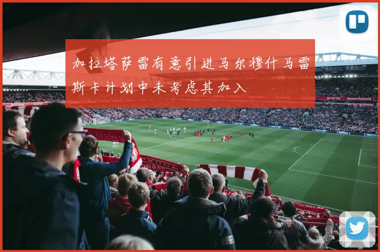 加拉塔萨雷有意引进马尔穆什马雷斯卡计划中未考虑其加入