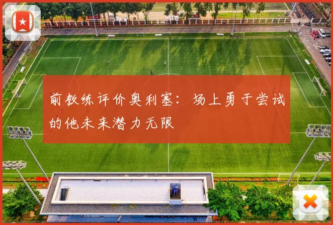 前教练评价奥利塞：场上勇于尝试的他未来潜力无限