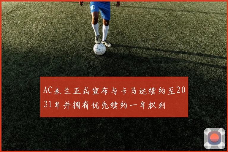 AC米兰正式宣布与卡马达续约至2031年并拥有优先续约一年权利
