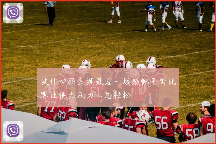 波什回顾生涯最后一战感慨平常比赛让他无压力心态轻松