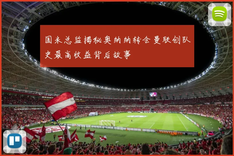 国米总监揭秘奥纳纳转会曼联创队史最高收益背后故事