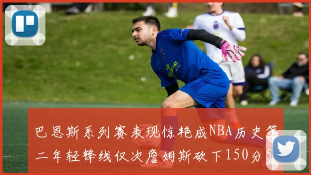 巴恩斯系列赛表现惊艳成NBA历史第二年轻锋线仅次詹姆斯砍下150分50助