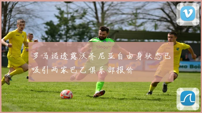 罗马诺透露沃齐尼亚自由身状态已吸引两家巴乙俱乐部报价