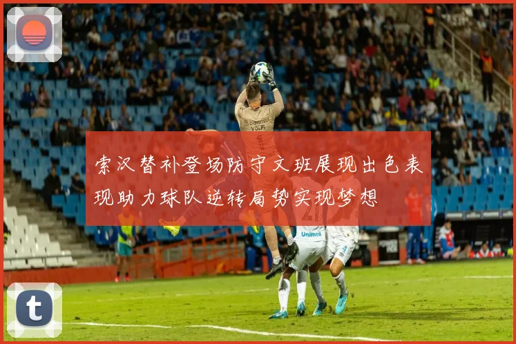 索汉替补登场防守文班展现出色表现助力球队逆转局势实现梦想