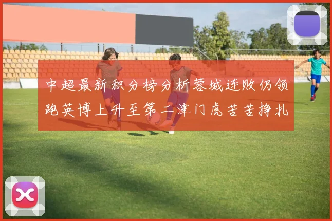 中超最新积分榜分析蓉城连败仍领跑英博上升至第二津门虎苦苦挣扎垫底