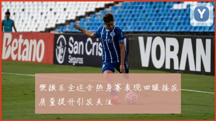 樊振东全运会热身赛表现回暖接发质量提升引发关注