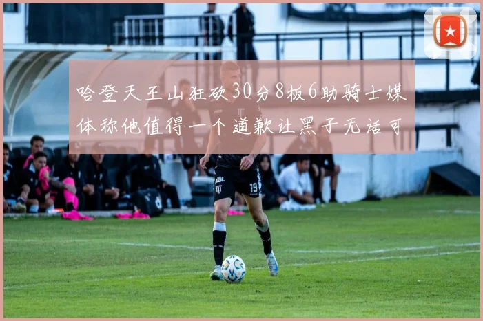哈登天王山狂砍30分8板6助骑士媒体称他值得一个道歉让黑子无话可说