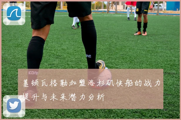 基顿瓦格勒加盟洛杉矶快船的战力提升与未来潜力分析