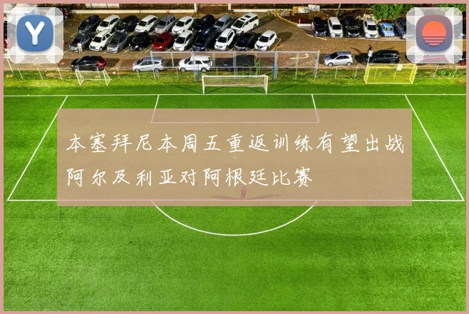 本塞拜尼本周五重返训练有望出战阿尔及利亚对阿根廷比赛