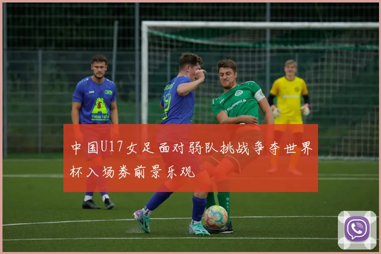 中国U17女足面对弱队挑战争夺世界杯入场券前景乐观
