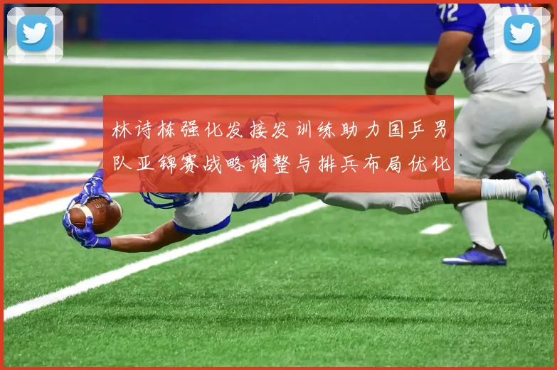 林诗栋强化发接发训练助力国乒男队亚锦赛战略调整与排兵布局优化