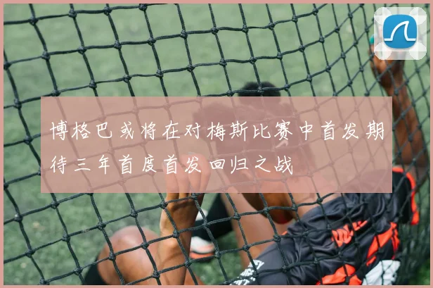 博格巴或将在对梅斯比赛中首发期待三年首度首发回归之战