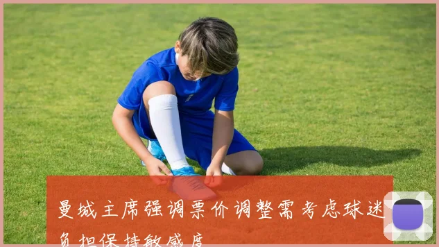 曼城主席强调票价调整需考虑球迷负担保持敏感度