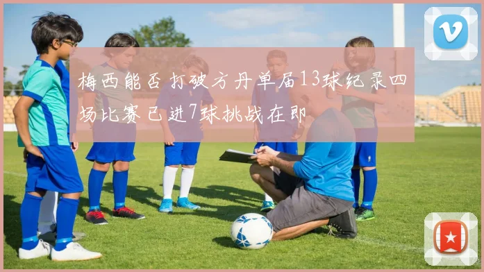 梅西能否打破方丹单届13球纪录四场比赛已进7球挑战在即