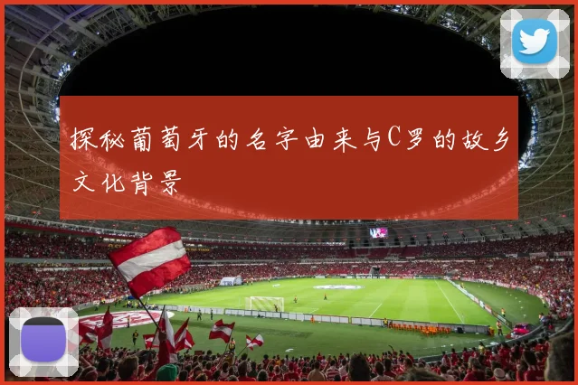 探秘葡萄牙的名字由来与C罗的故乡文化背景