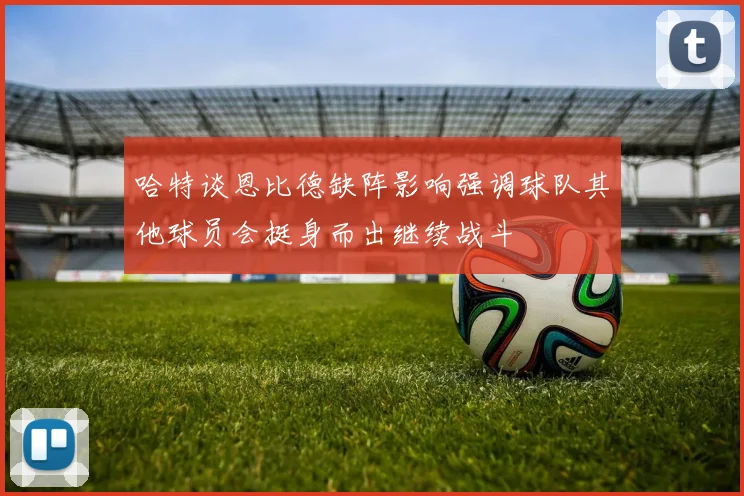 哈特谈恩比德缺阵影响强调球队其他球员会挺身而出继续战斗