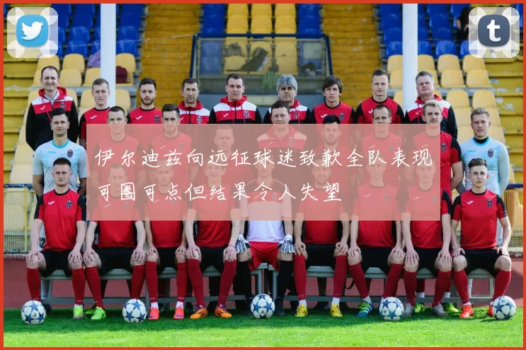 伊尔迪兹向远征球迷致歉全队表现可圈可点但结果令人失望