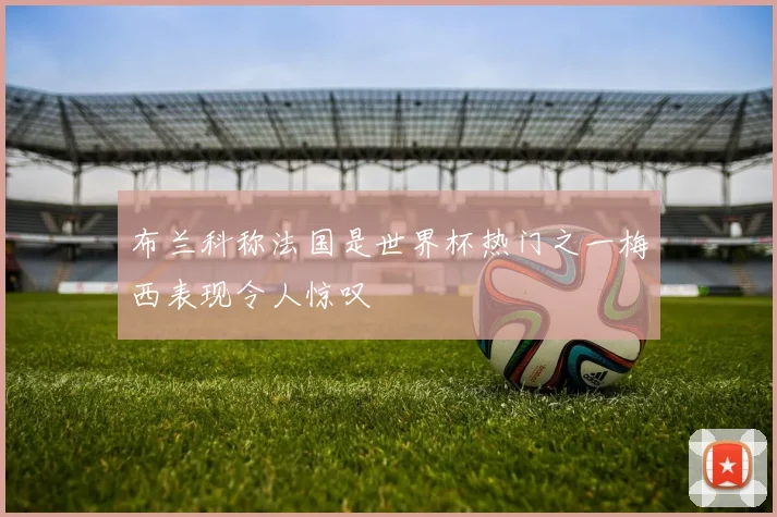 布兰科称法国是世界杯热门之一梅西表现令人惊叹
