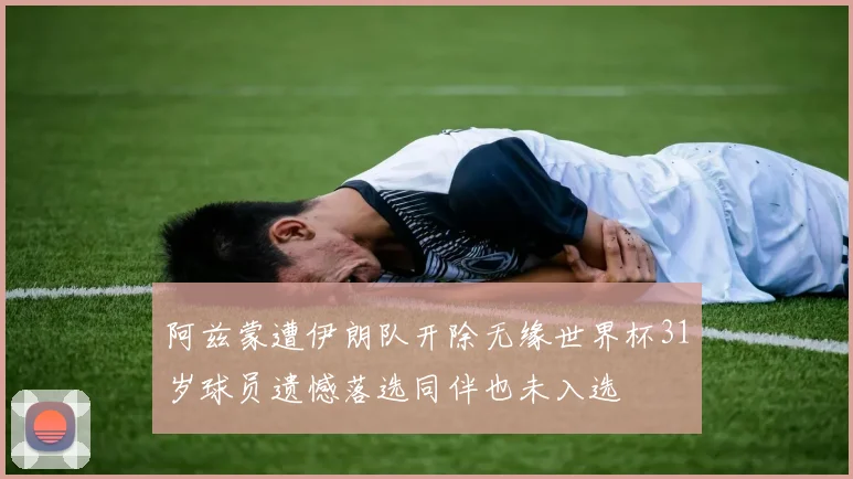 阿兹蒙遭伊朗队开除无缘世界杯31岁球员遗憾落选同伴也未入选