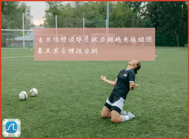 吉尔伯特谈球员权力超越老板的现象及其合理性分析