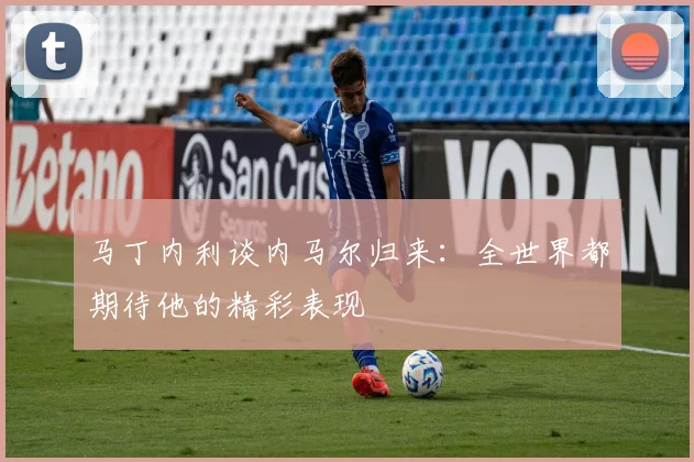 马丁内利谈内马尔归来：全世界都期待他的精彩表现